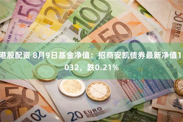 港股配资 8月9日基金净值：招商安凯债券最新净值1.032，跌0.21%