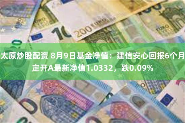 太原炒股配资 8月9日基金净值：建信安心回报6个月定开A最新净值1.0332，跌0.09%