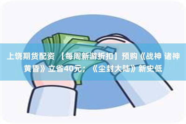 上饶期货配资 【每周新游折扣】预购《战神 诸神黄昏》立省40元；《尘封大陆》新史低