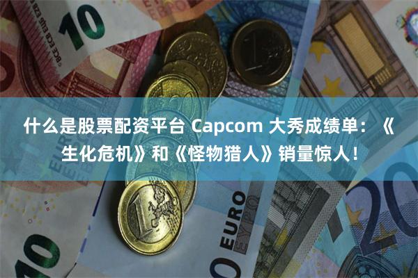 什么是股票配资平台 Capcom 大秀成绩单：《生化危机》和《怪物猎人》销量惊人！