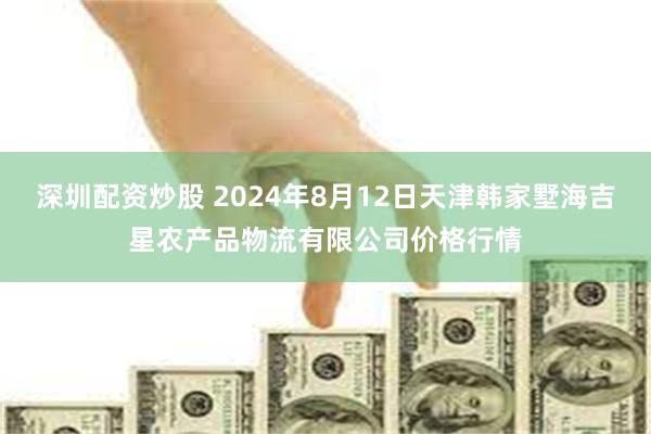 深圳配资炒股 2024年8月12日天津韩家墅海吉星农产品物流有限公司价格行情