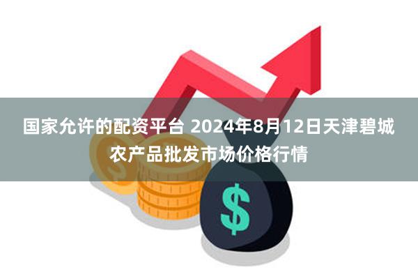 国家允许的配资平台 2024年8月12日天津碧城农产品批发市场价格行情