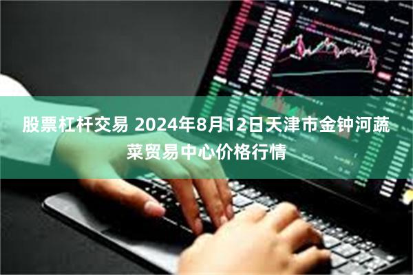 股票杠杆交易 2024年8月12日天津市金钟河蔬菜贸易中心价格行情