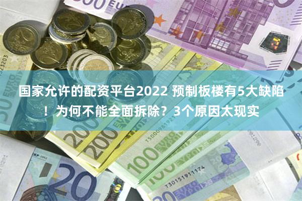 国家允许的配资平台2022 预制板楼有5大缺陷！为何不能全面拆除？3个原因太现实