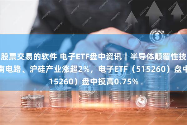 股票交易的软件 电子ETF盘中资讯｜半导体颠覆性技术迭出？深南电路、沪硅产业涨超2%，电子ETF（515260）盘中摸高0.75%