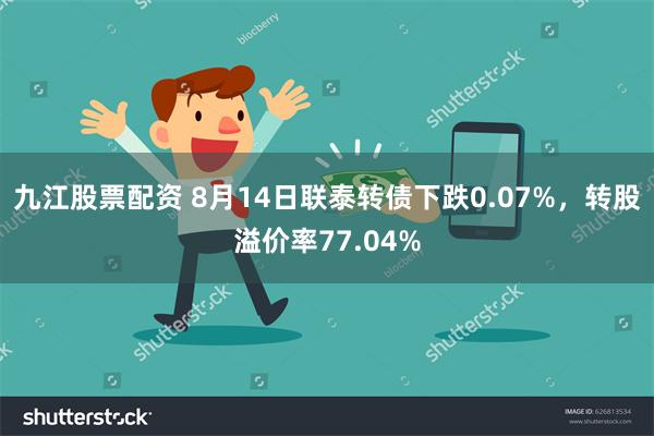 九江股票配资 8月14日联泰转债下跌0.07%，转股溢价率77.04%