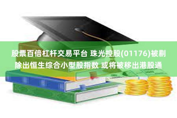 股票百倍杠杆交易平台 珠光控股(01176)被剔除出恒生综合小型股指数 或将被移出港股通