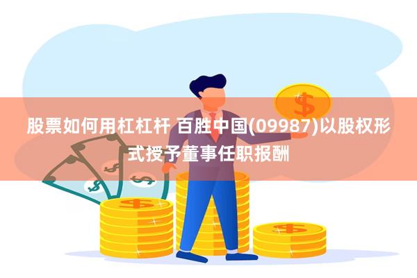 股票如何用杠杠杆 百胜中国(09987)以股权形式授予董事任职报酬