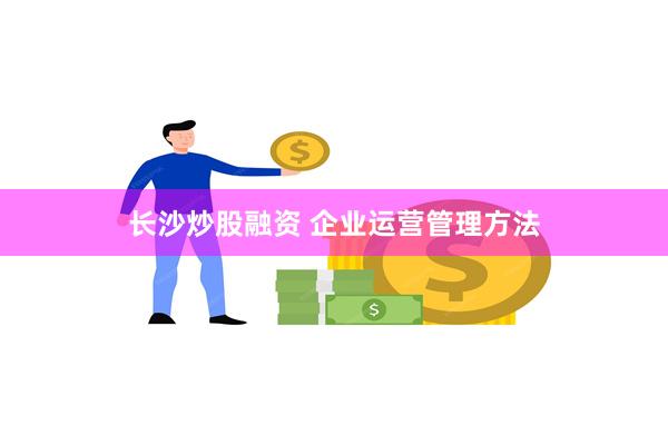 长沙炒股融资 企业运营管理方法