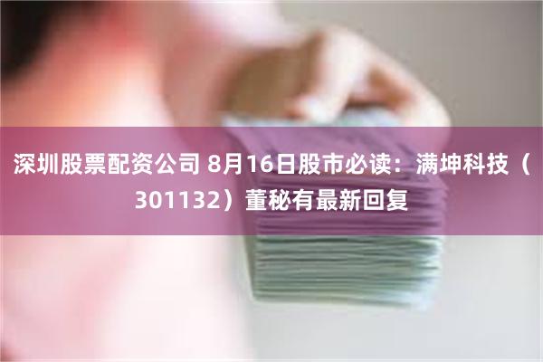 深圳股票配资公司 8月16日股市必读：满坤科技（301132）董秘有最新回复