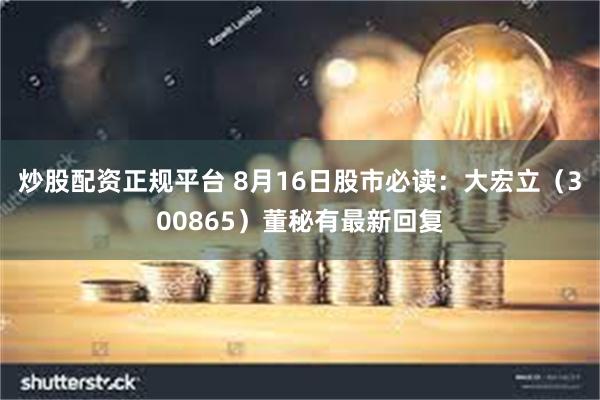 炒股配资正规平台 8月16日股市必读：大宏立（300865）董秘有最新回复