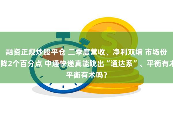 融资正规炒股平仓 二季度营收、净利双增 市场份额下降2个百分点 中通快递真能跳出“通达系”、平衡有术吗？