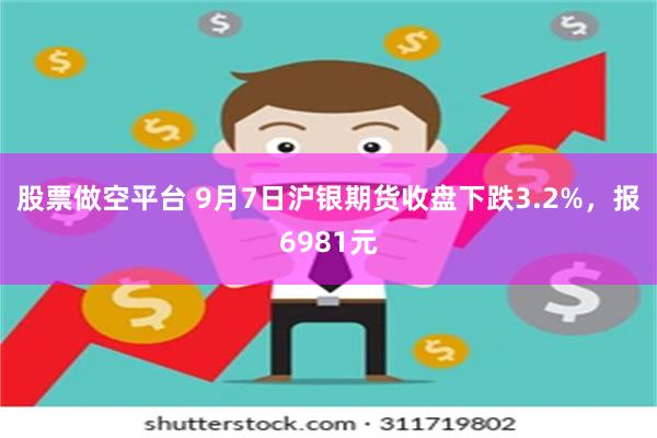 股票做空平台 9月7日沪银期货收盘下跌3.2%，报6981元