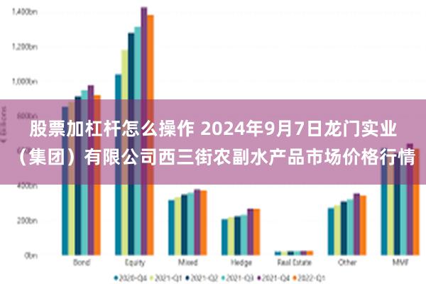 股票加杠杆怎么操作 2024年9月7日龙门实业（集团）有限公司西三街农副水产品市场价格行情