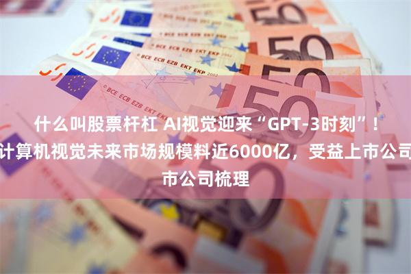 什么叫股票杆杠 AI视觉迎来“GPT-3时刻”！国内计算机视觉未来市场规模料近6000亿，受益上市公司梳理