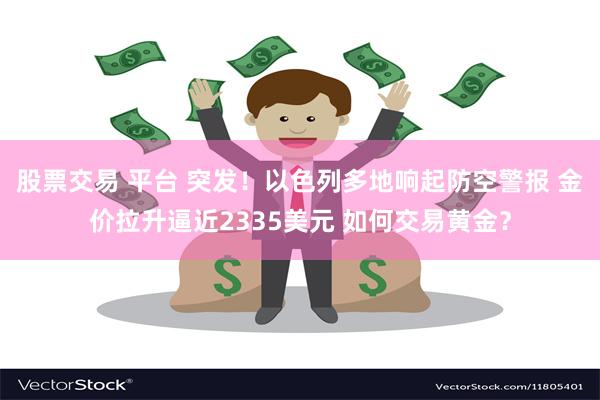 股票交易 平台 突发！以色列多地响起防空警报 金价拉升逼近2335美元 如何交易黄金？