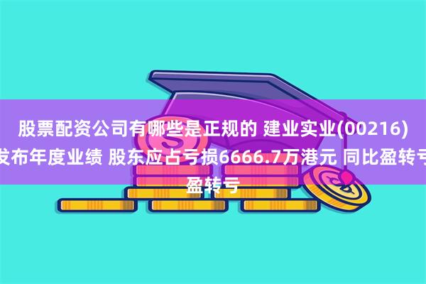 股票配资公司有哪些是正规的 建业实业(00216)发布年度业绩 股东应占亏损6666.7万港元 同比盈转亏