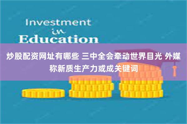 炒股配资网址有哪些 三中全会牵动世界目光 外媒称新质生产力或成关键词