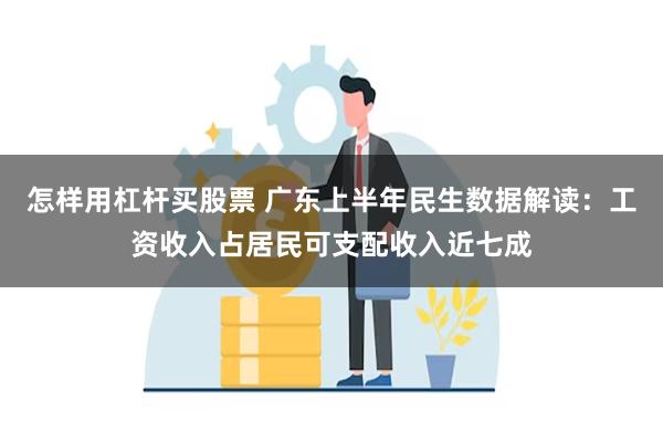 怎样用杠杆买股票 广东上半年民生数据解读：工资收入占居民可支配收入近七成