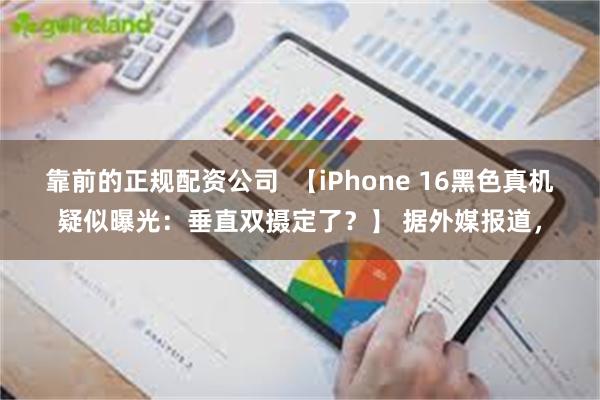 靠前的正规配资公司  【iPhone 16黑色真机疑似曝光：垂直双摄定了？】 据外媒报道，