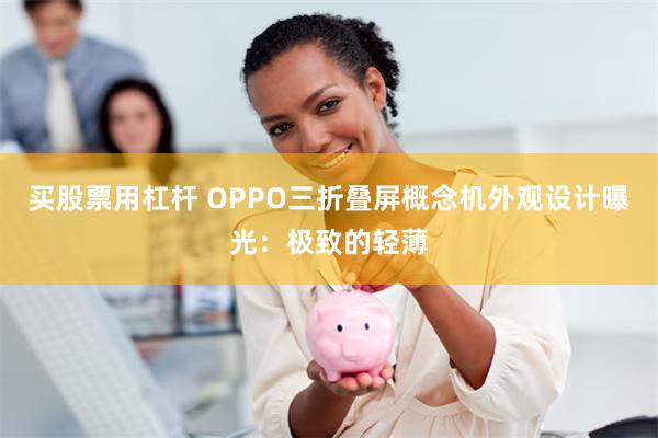 买股票用杠杆 OPPO三折叠屏概念机外观设计曝光：极致的轻薄