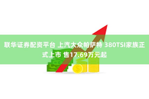 联华证券配资平台 上汽大众帕萨特 380TSI家族正式上市 售17.69万元起