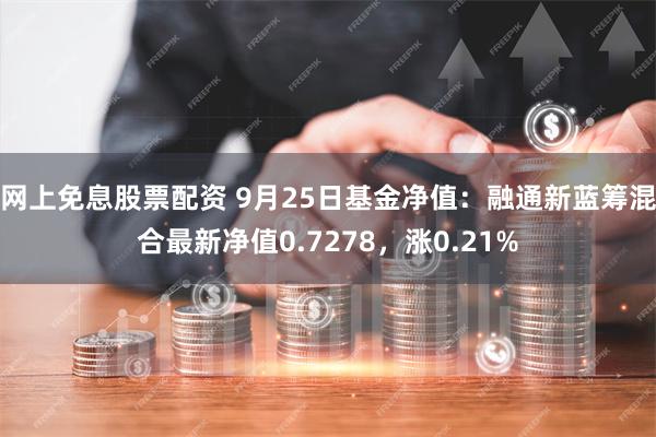 网上免息股票配资 9月25日基金净值：融通新蓝筹混合最新净值0.7278，涨0.21%