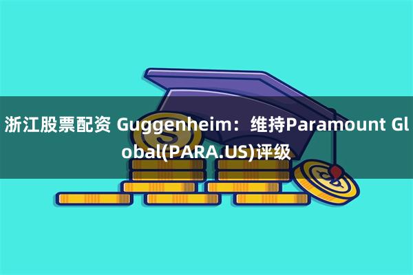 浙江股票配资 Guggenheim：维持Paramount Global(PARA.US)评级