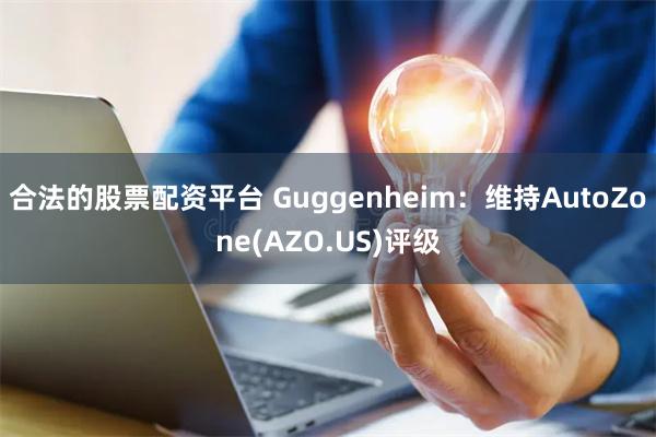 合法的股票配资平台 Guggenheim：维持AutoZone(AZO.US)评级