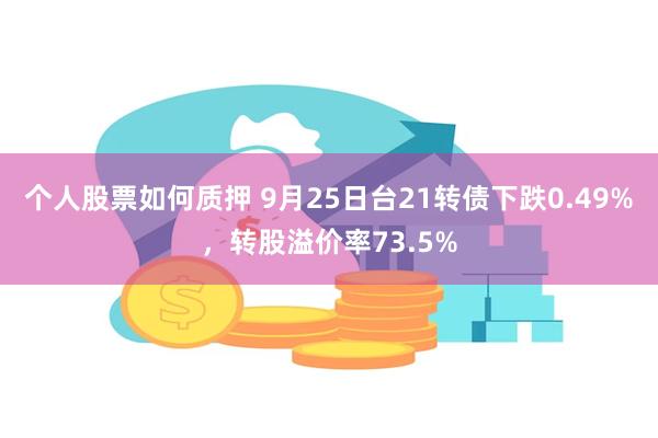 个人股票如何质押 9月25日台21转债下跌0.49%，转股溢价率73.5%