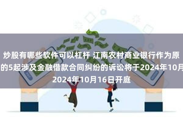 炒股有哪些软件可以杠杆 江南农村商业银行作为原告/上诉人的5起涉及金融借款合同纠纷的诉讼将于2024年10月16日开庭