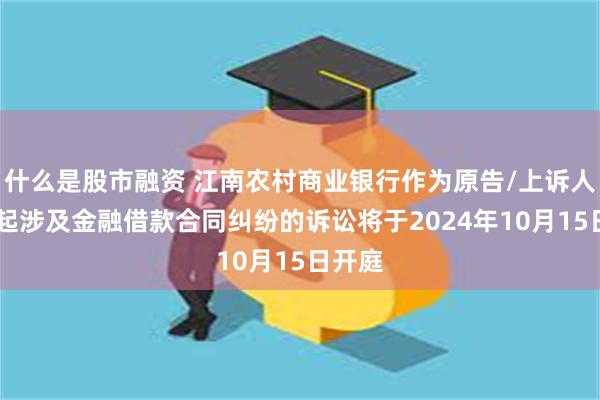 什么是股市融资 江南农村商业银行作为原告/上诉人的15起涉及金融借款合同纠纷的诉讼将于2024年10月15日开庭