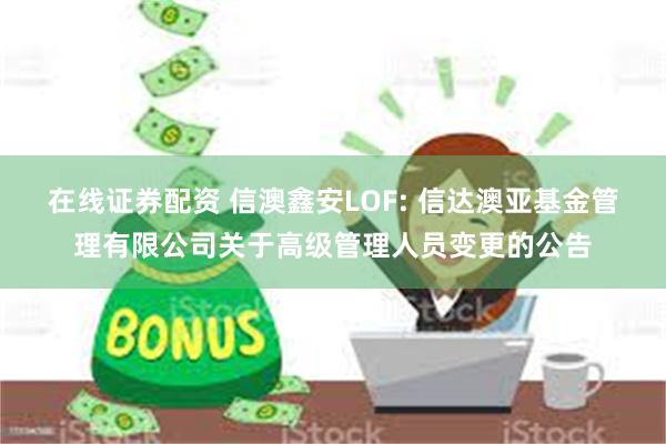 在线证券配资 信澳鑫安LOF: 信达澳亚基金管理有限公司关于高级管理人员变更的公告