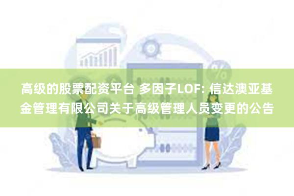 高级的股票配资平台 多因子LOF: 信达澳亚基金管理有限公司关于高级管理人员变更的公告