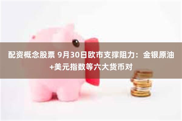 配资概念股票 9月30日欧市支撑阻力：金银原油+美元指数等六大货币对