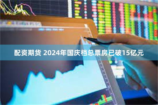 配资期货 2024年国庆档总票房已破15亿元