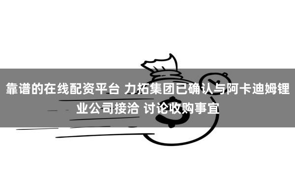 靠谱的在线配资平台 力拓集团已确认与阿卡迪姆锂业公司接洽 讨论收购事宜