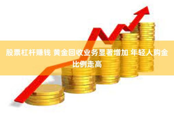 股票杠杆赚钱 黄金回收业务显著增加 年轻人购金比例走高