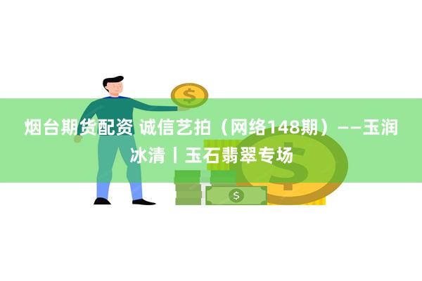 烟台期货配资 诚信艺拍（网络148期）——玉润冰清丨玉石翡翠专场