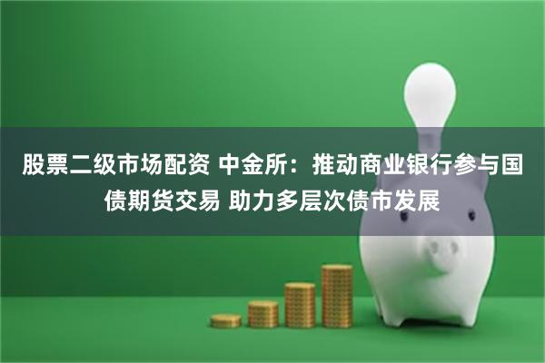 股票二级市场配资 中金所：推动商业银行参与国债期货交易 助力多层次债市发展