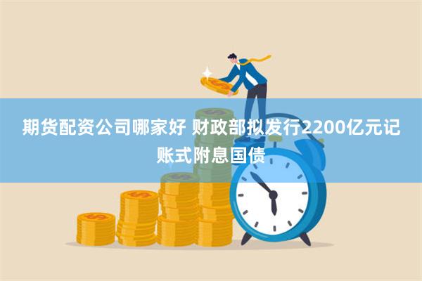 期货配资公司哪家好 财政部拟发行2200亿元记账式附息国债