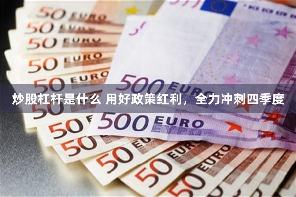 炒股杠杆是什么 用好政策红利，全力冲刺四季度