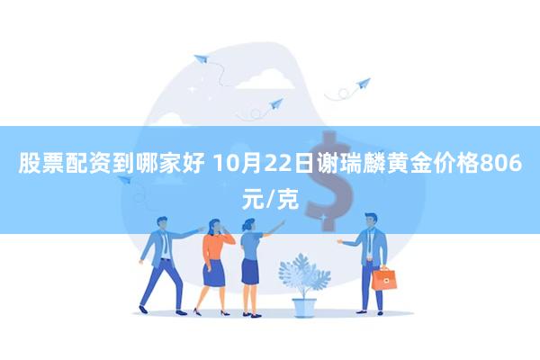 股票配资到哪家好 10月22日谢瑞麟黄金价格806元/克