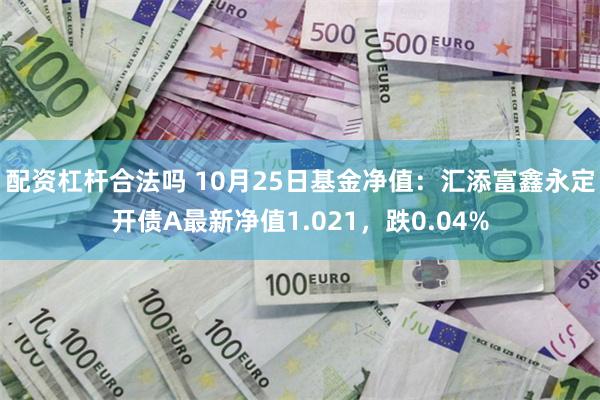 配资杠杆合法吗 10月25日基金净值：汇添富鑫永定开债A最新净值1.021，跌0.04%