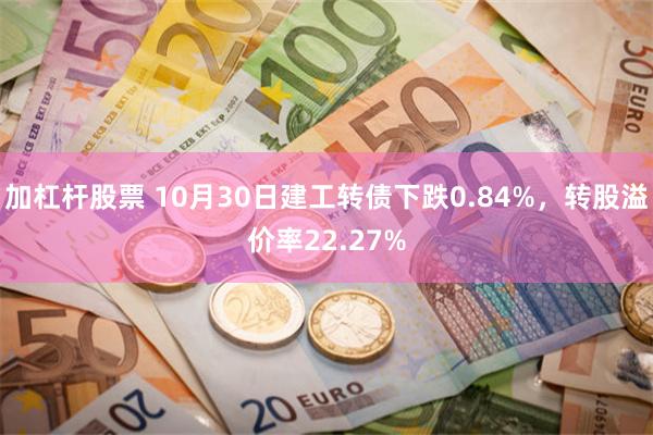 加杠杆股票 10月30日建工转债下跌0.84%，转股溢价率22.27%