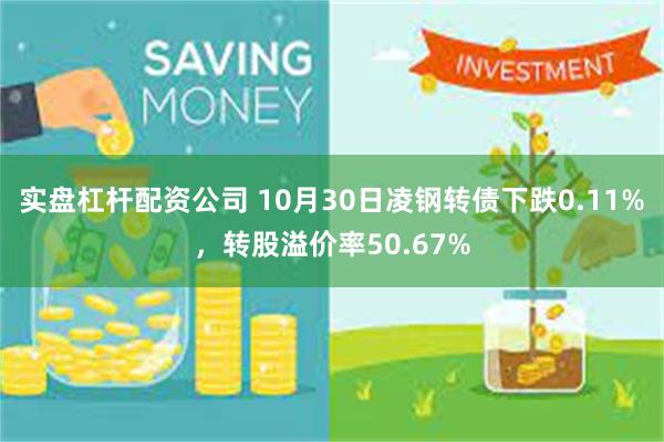 实盘杠杆配资公司 10月30日凌钢转债下跌0.11%，转股溢价率50.67%