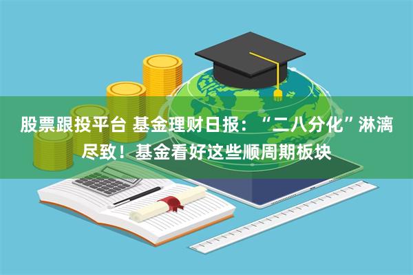 股票跟投平台 基金理财日报：“二八分化”淋漓尽致！基金看好这些顺周期板块