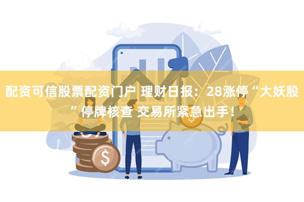 配资可信股票配资门户 理财日报：28涨停“大妖股”停牌核查 交易所紧急出手！