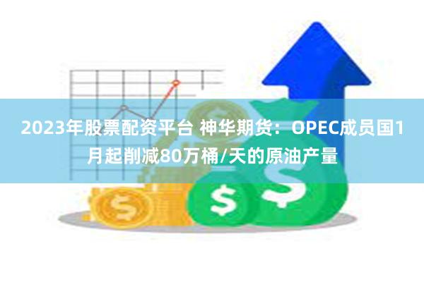 2023年股票配资平台 神华期货：OPEC成员国1月起削减80万桶/天的原油产量