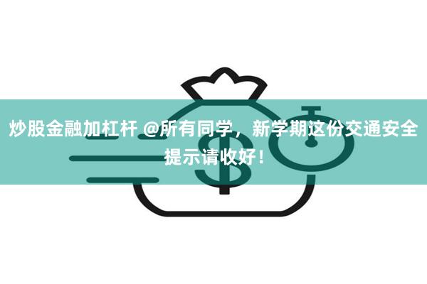 炒股金融加杠杆 @所有同学，新学期这份交通安全提示请收好！